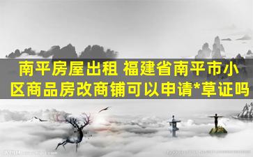 南平房屋出租 福建省南平市小区商品房改商铺可以申请*草证吗